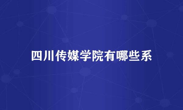 四川传媒学院有哪些系