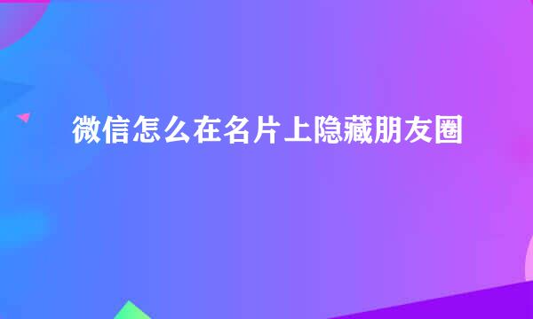 微信怎么在名片上隐藏朋友圈