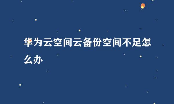 华为云空间云备份空间不足怎么办