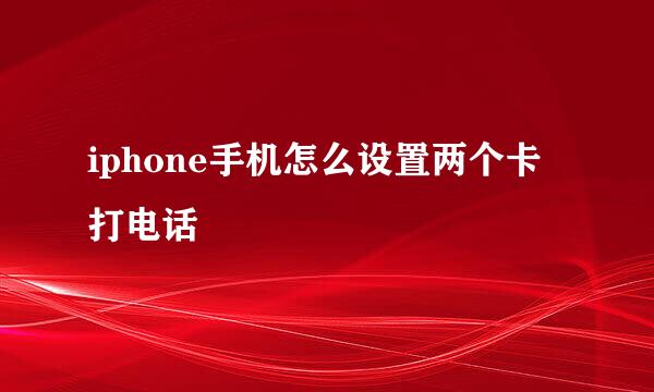 iphone手机怎么设置两个卡打电话