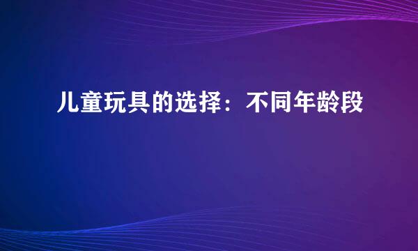 儿童玩具的选择：不同年龄段