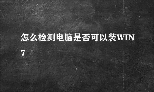 怎么检测电脑是否可以装WIN7