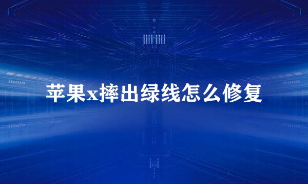 苹果x摔出绿线怎么修复