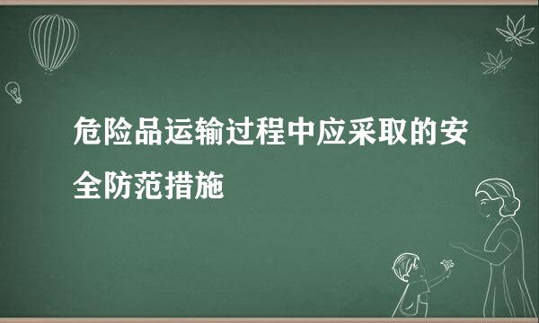 危险品运输过程中应采取的安全防范措施