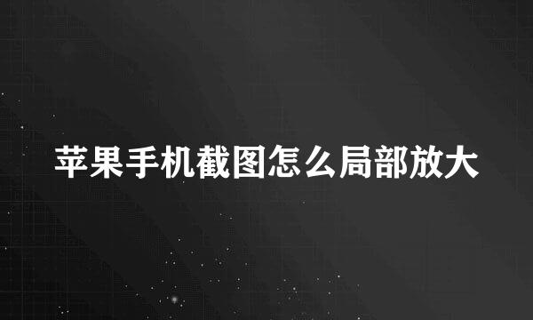 苹果手机截图怎么局部放大