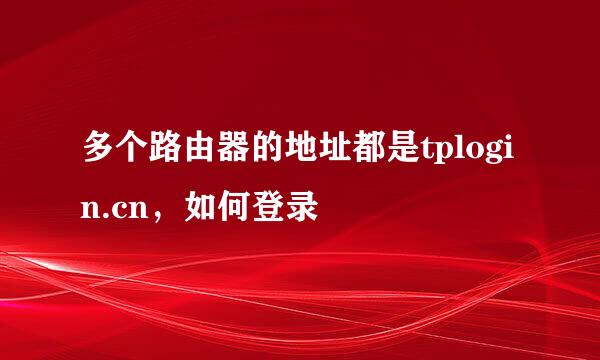 多个路由器的地址都是tplogin.cn，如何登录