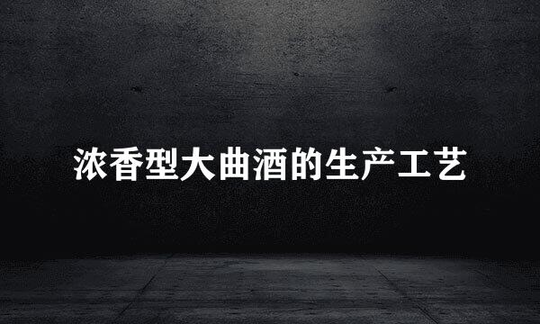 浓香型大曲酒的生产工艺