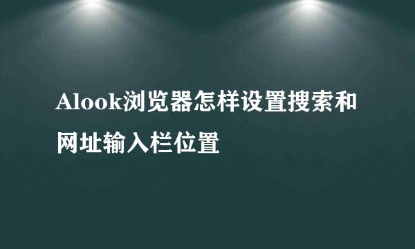 Alook浏览器怎样设置搜索和网址输入栏位置