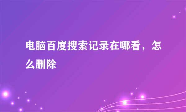 电脑百度搜索记录在哪看，怎么删除