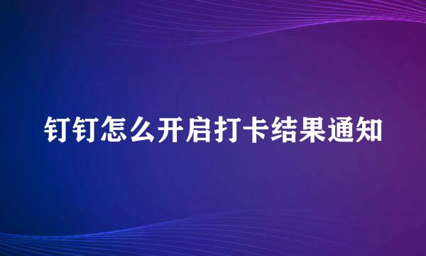 钉钉怎么开启打卡结果通知