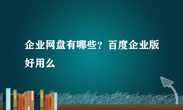 企业网盘有哪些？百度企业版好用么