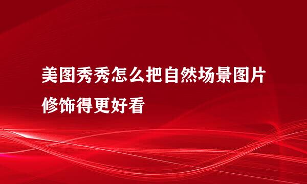 美图秀秀怎么把自然场景图片修饰得更好看