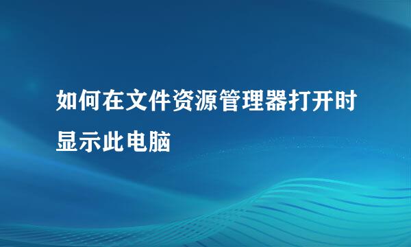 如何在文件资源管理器打开时显示此电脑