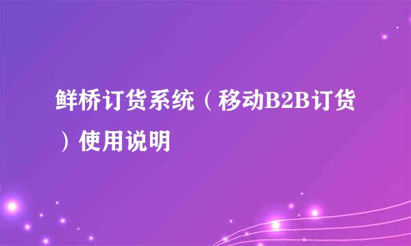 鲜桥订货系统（移动B2B订货）使用说明