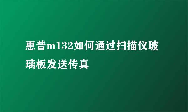 惠普m132如何通过扫描仪玻璃板发送传真