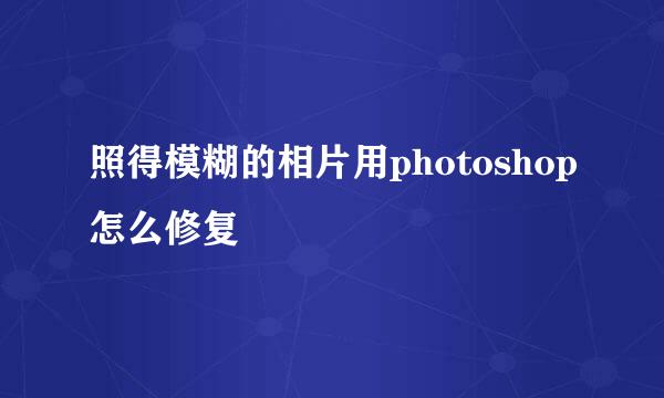 照得模糊的相片用photoshop怎么修复