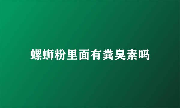 螺蛳粉里面有粪臭素吗