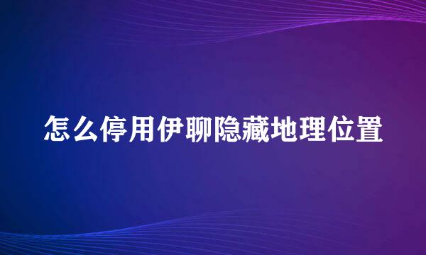 怎么停用伊聊隐藏地理位置