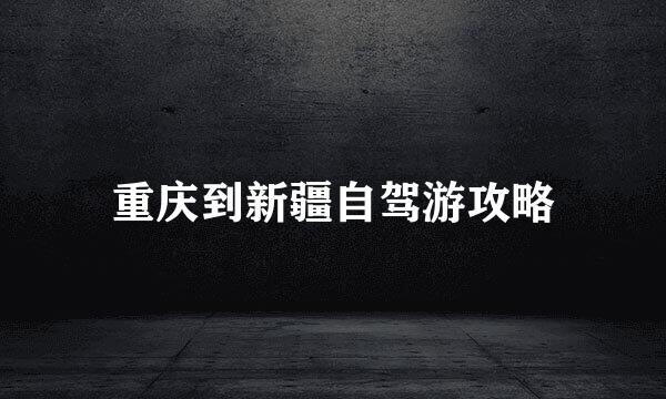 重庆到新疆自驾游攻略