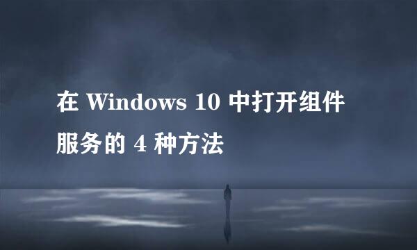 在 Windows 10 中打开组件服务的 4 种方法