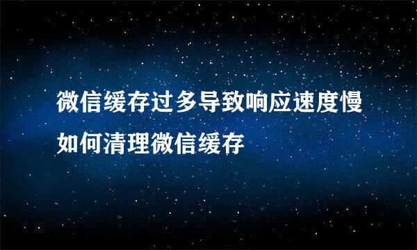 微信缓存过多导致响应速度慢如何清理微信缓存
