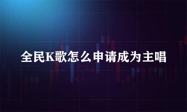 全民K歌怎么申请成为主唱