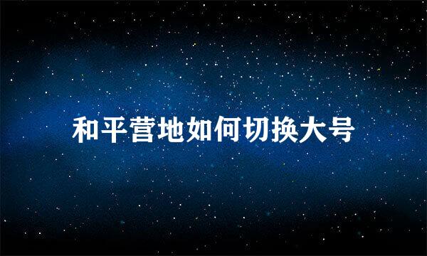 和平营地如何切换大号