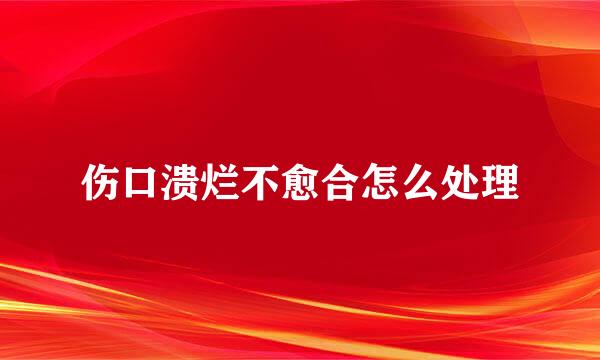 伤口溃烂不愈合怎么处理