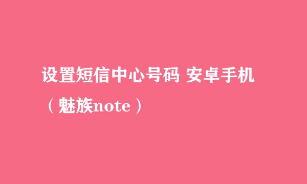设置短信中心号码 安卓手机（魅族note）