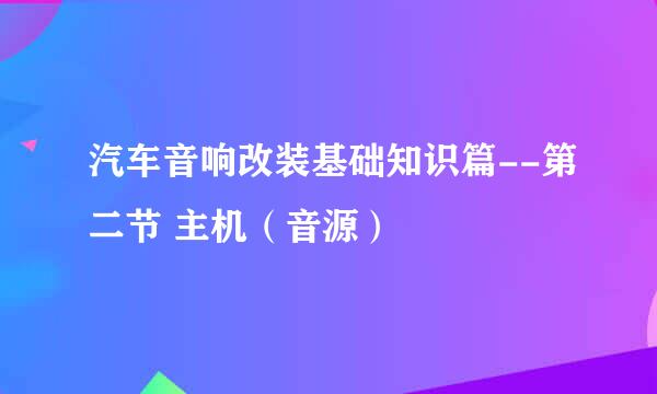 汽车音响改装基础知识篇--第二节 主机（音源）
