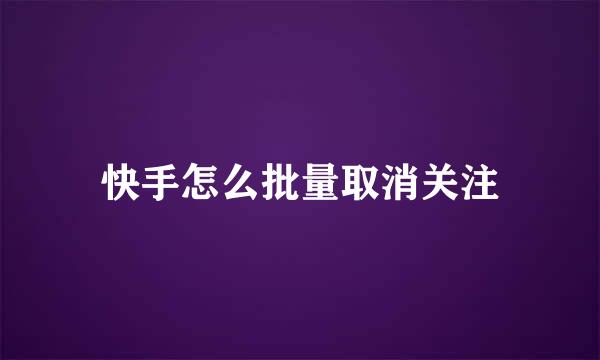 快手怎么批量取消关注