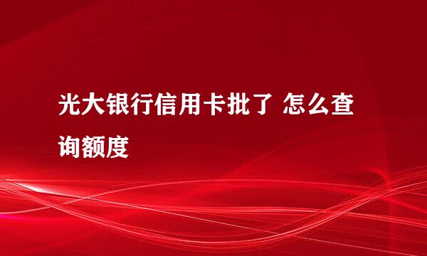 光大银行信用卡批了 怎么查询额度