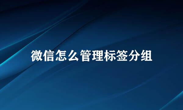 微信怎么管理标签分组