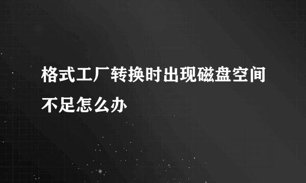 格式工厂转换时出现磁盘空间不足怎么办