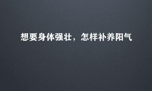 想要身体强壮，怎样补养阳气