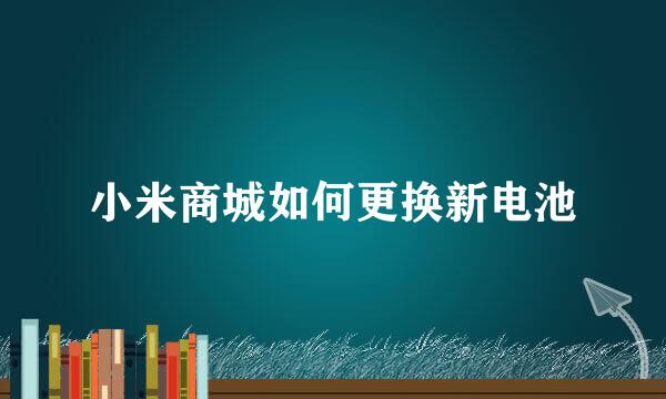 小米商城如何更换新电池