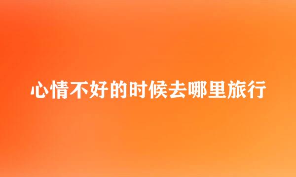 心情不好的时候去哪里旅行