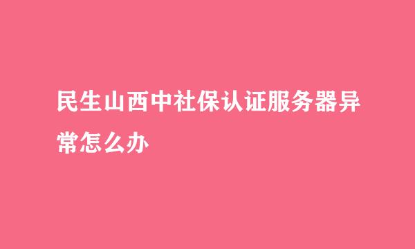 民生山西中社保认证服务器异常怎么办