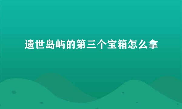 遗世岛屿的第三个宝箱怎么拿