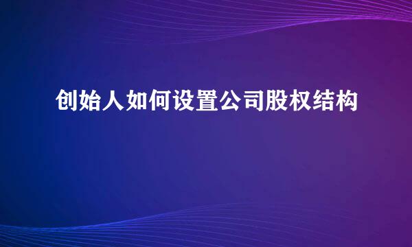 创始人如何设置公司股权结构