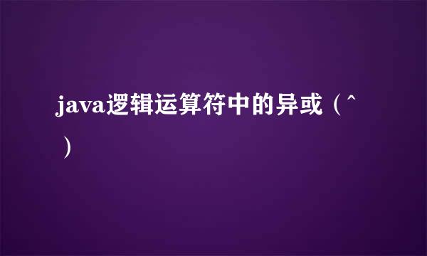 java逻辑运算符中的异或（^）