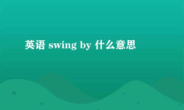 英语 swing by 什么意思