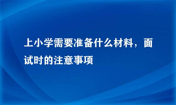 上小学需要准备什么材料，面试时的注意事项