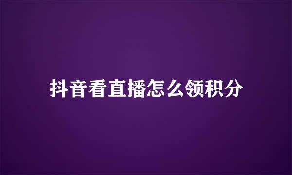 抖音看直播怎么领积分