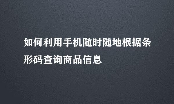 如何利用手机随时随地根据条形码查询商品信息