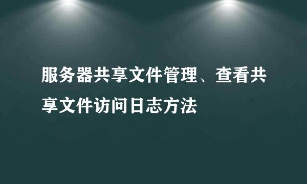 服务器共享文件管理、查看共享文件访问日志方法