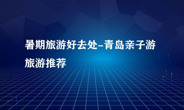 暑期旅游好去处-青岛亲子游旅游推荐