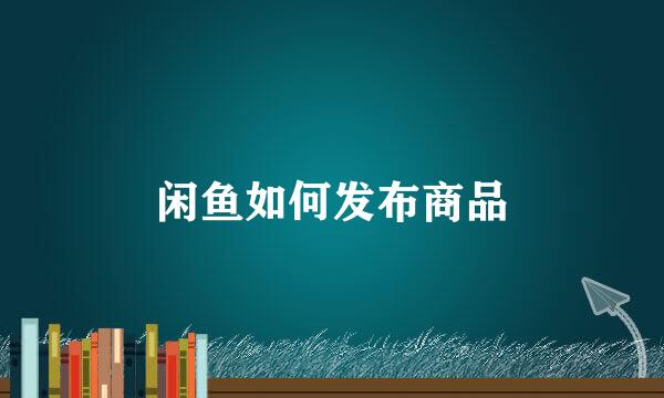 闲鱼如何发布商品