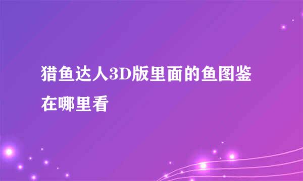 猎鱼达人3D版里面的鱼图鉴在哪里看