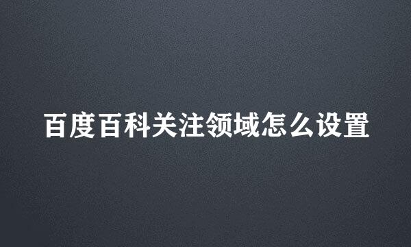 百度百科关注领域怎么设置